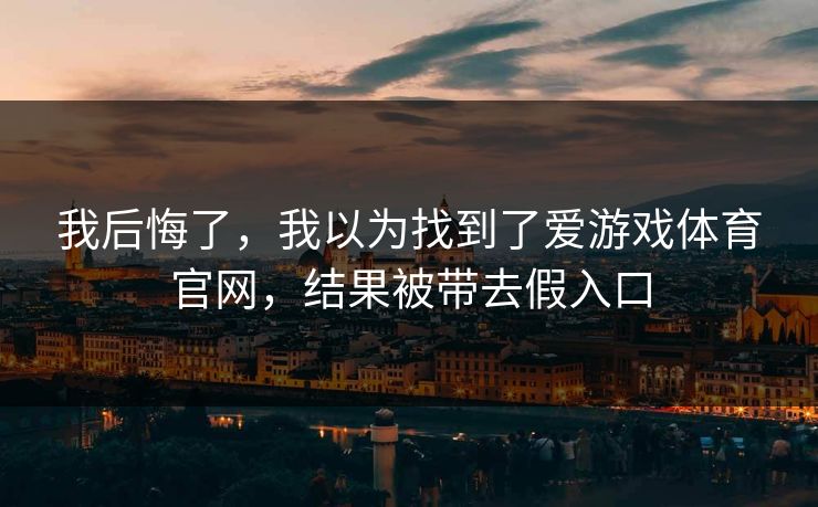 我后悔了,我以为找到了爱游戏体育官网,结果被带去假入口 我后悔了,我以为找到了爱游戏体育官网,结果被带去假入口
