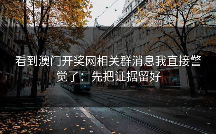 看到澳门开奖网相关群消息我直接警觉了：先把证据留好