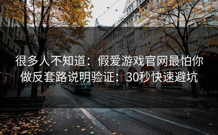 很多人不知道:假爱游戏官网最怕你做反套路说明验证:30秒快速避坑 很多人不知道:假爱游戏官网最怕你做反套路说明验证:30秒快速避坑