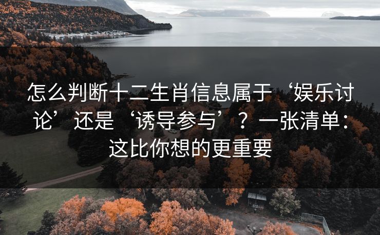 怎么判断十二生肖信息属于‘娱乐讨论’还是‘诱导参与’？一张清单：这比你想的更重要