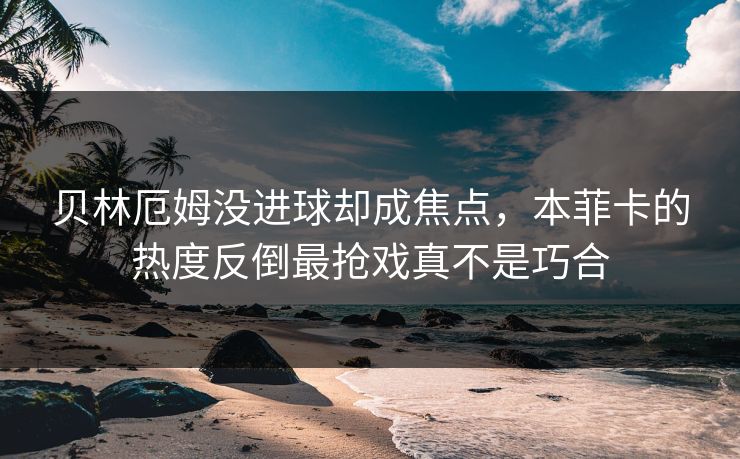 贝林厄姆没进球却成焦点，本菲卡的热度反倒最抢戏真不是巧合