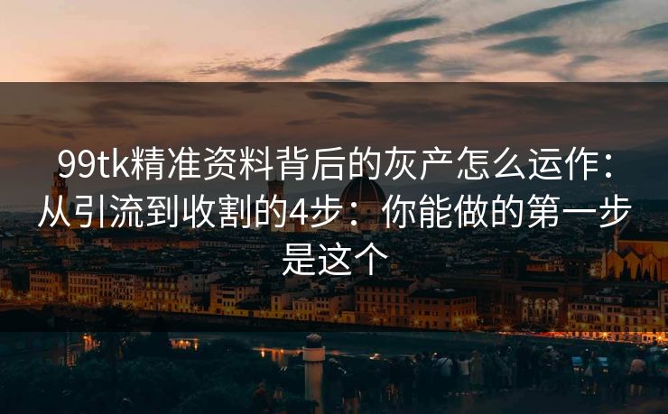 99tk精准资料背后的灰产怎么运作：从引流到收割的4步：你能做的第一步是这个