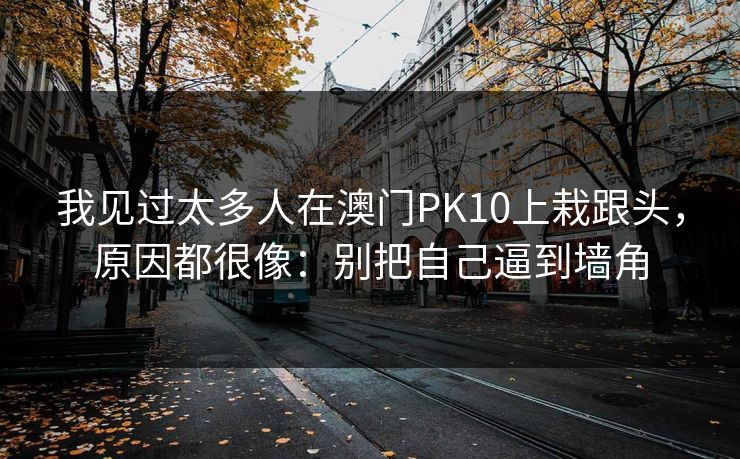 我见过太多人在澳门PK10上栽跟头,原因都很像:别把自己逼到墙角 我见过太多人在澳门PK10上栽跟头,原因都很像:别把自己逼到墙角