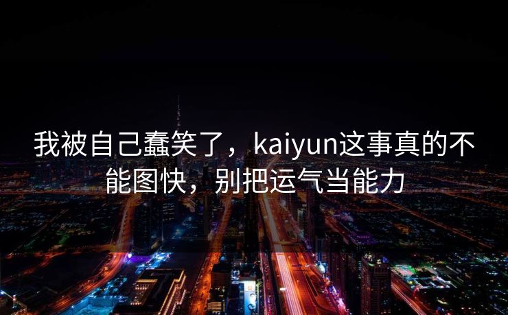 我被自己蠢笑了,kaiyun这事真的不能图快,别把运气当能力 我被自己蠢笑了,kaiyun这事真的不能图快,别把运气当能力
