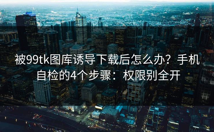 被99tk图库诱导下载后怎么办?手机自检的4个步骤:权限别全开 被99tk图库诱导下载后怎么办?手机自检的4个步骤:权限别全开