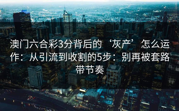 澳门六合彩3分背后的‘灰产’怎么运作:从引流到收割的5步:别再被套路带节奏 澳门六合彩3分背后的‘灰产’怎么运作:从引流到收割的5步:别再被套路带节奏