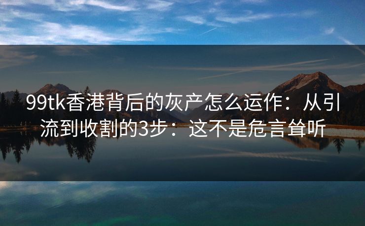 99tk香港背后的灰产怎么运作:从引流到收割的3步:这不是危言耸听 99tk香港背后的灰产怎么运作:从引流到收割的3步:这不是危言耸听