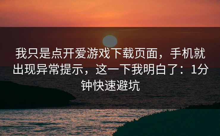 我只是点开爱游戏下载页面,手机就出现异常提示,这一下我明白了:1分钟快速避坑 我只是点开爱游戏下载页面,手机就出现异常提示,这一下我明白了:1分钟快速避坑